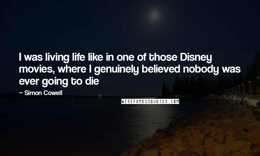 Simon Cowell Quotes: I was living life like in one of those Disney movies, where I genuinely believed nobody was ever going to die