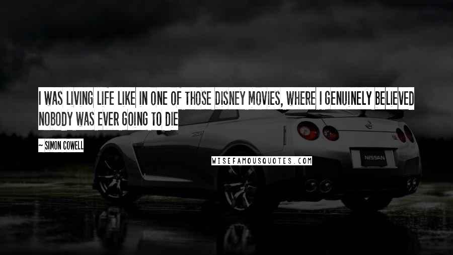 Simon Cowell Quotes: I was living life like in one of those Disney movies, where I genuinely believed nobody was ever going to die