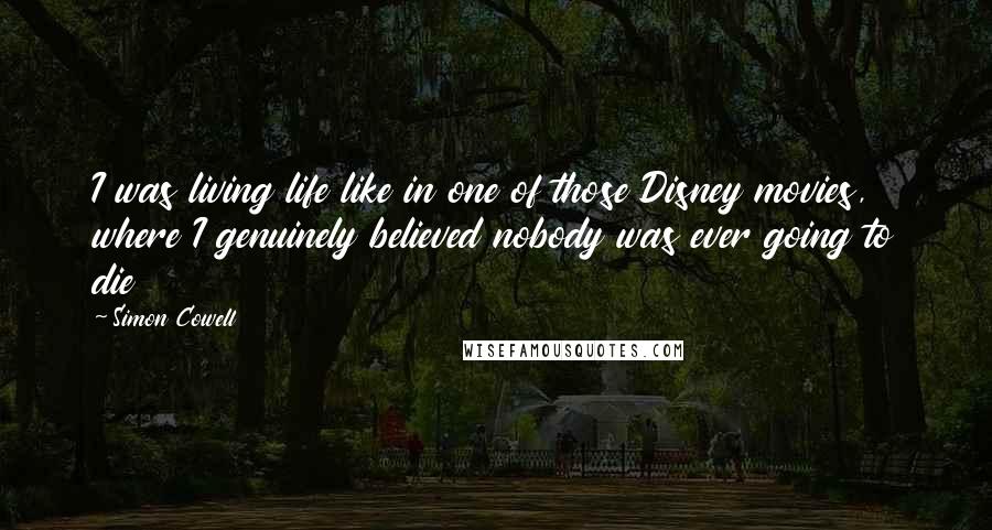 Simon Cowell Quotes: I was living life like in one of those Disney movies, where I genuinely believed nobody was ever going to die