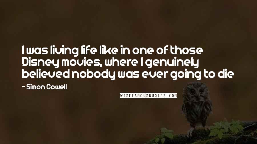 Simon Cowell Quotes: I was living life like in one of those Disney movies, where I genuinely believed nobody was ever going to die