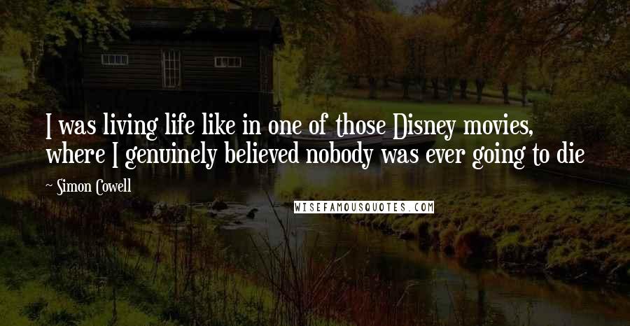 Simon Cowell Quotes: I was living life like in one of those Disney movies, where I genuinely believed nobody was ever going to die