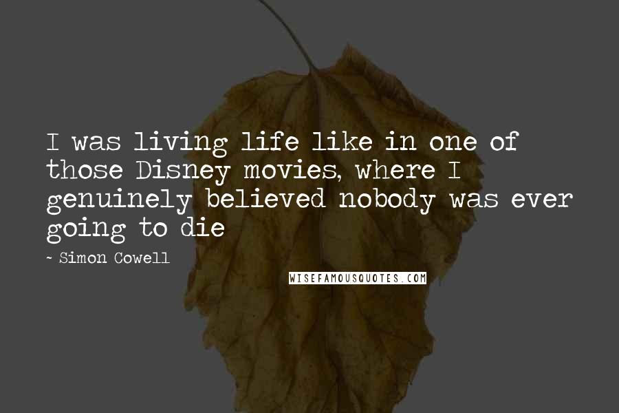 Simon Cowell Quotes: I was living life like in one of those Disney movies, where I genuinely believed nobody was ever going to die