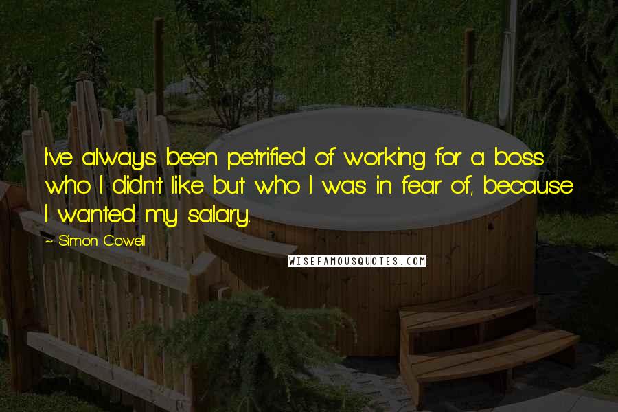 Simon Cowell Quotes: I've always been petrified of working for a boss who I didn't like but who I was in fear of, because I wanted my salary.