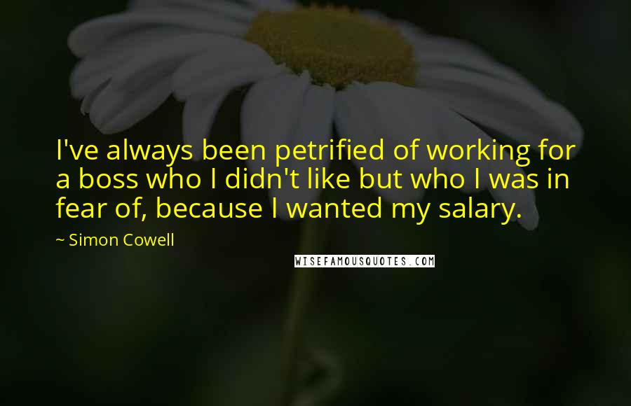 Simon Cowell Quotes: I've always been petrified of working for a boss who I didn't like but who I was in fear of, because I wanted my salary.