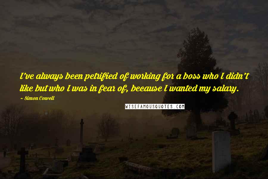 Simon Cowell Quotes: I've always been petrified of working for a boss who I didn't like but who I was in fear of, because I wanted my salary.