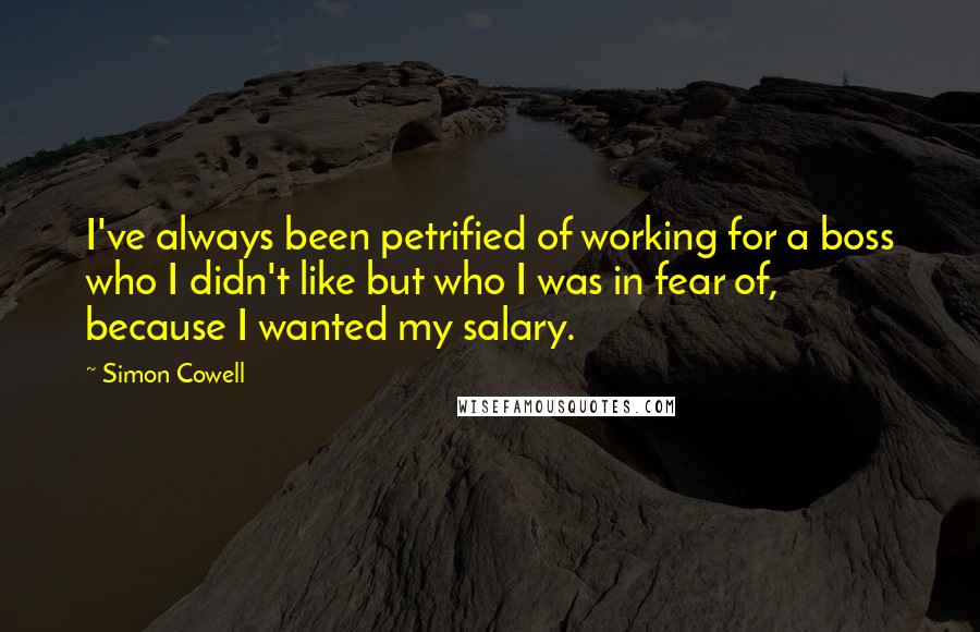 Simon Cowell Quotes: I've always been petrified of working for a boss who I didn't like but who I was in fear of, because I wanted my salary.