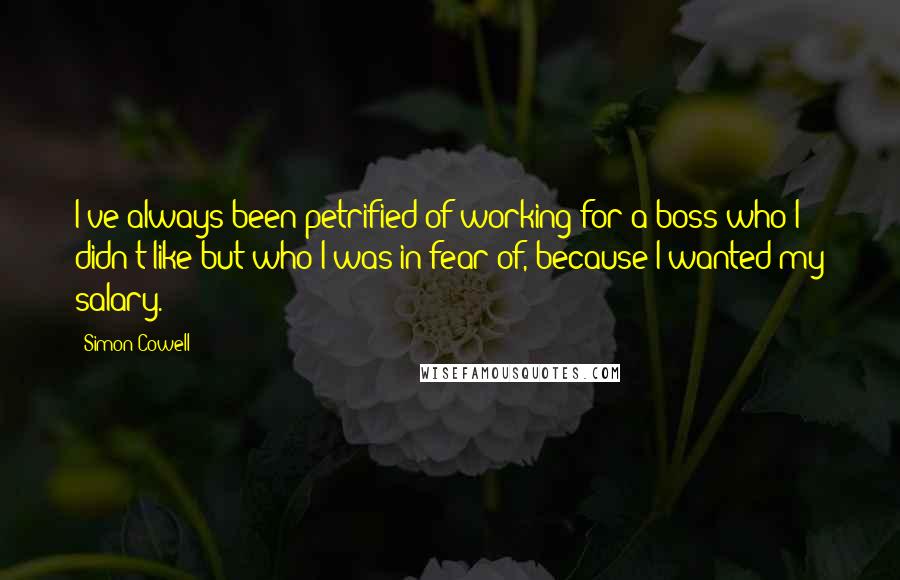 Simon Cowell Quotes: I've always been petrified of working for a boss who I didn't like but who I was in fear of, because I wanted my salary.