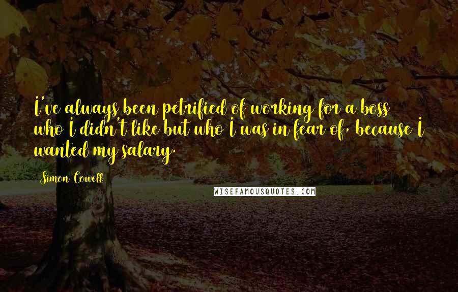 Simon Cowell Quotes: I've always been petrified of working for a boss who I didn't like but who I was in fear of, because I wanted my salary.
