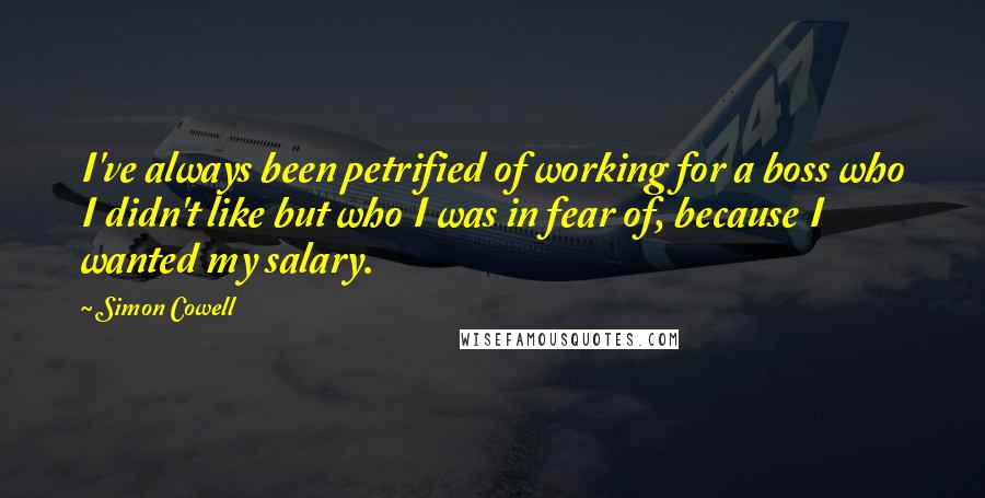 Simon Cowell Quotes: I've always been petrified of working for a boss who I didn't like but who I was in fear of, because I wanted my salary.