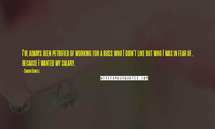 Simon Cowell Quotes: I've always been petrified of working for a boss who I didn't like but who I was in fear of, because I wanted my salary.