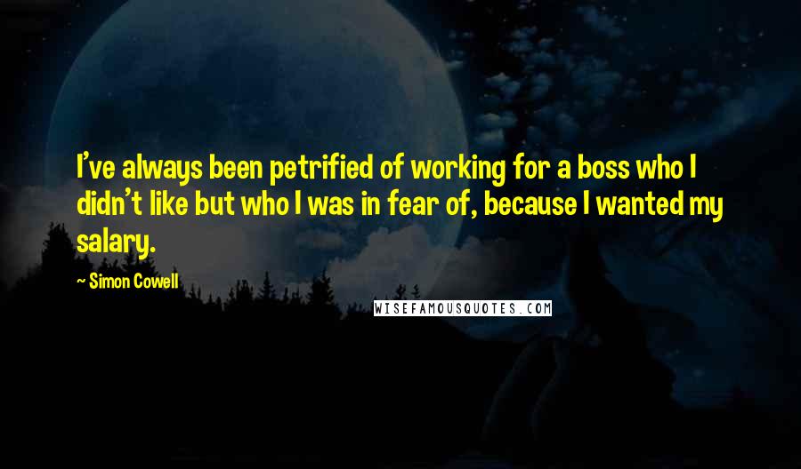 Simon Cowell Quotes: I've always been petrified of working for a boss who I didn't like but who I was in fear of, because I wanted my salary.