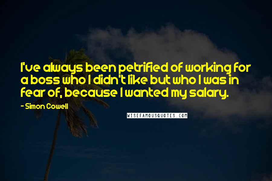 Simon Cowell Quotes: I've always been petrified of working for a boss who I didn't like but who I was in fear of, because I wanted my salary.