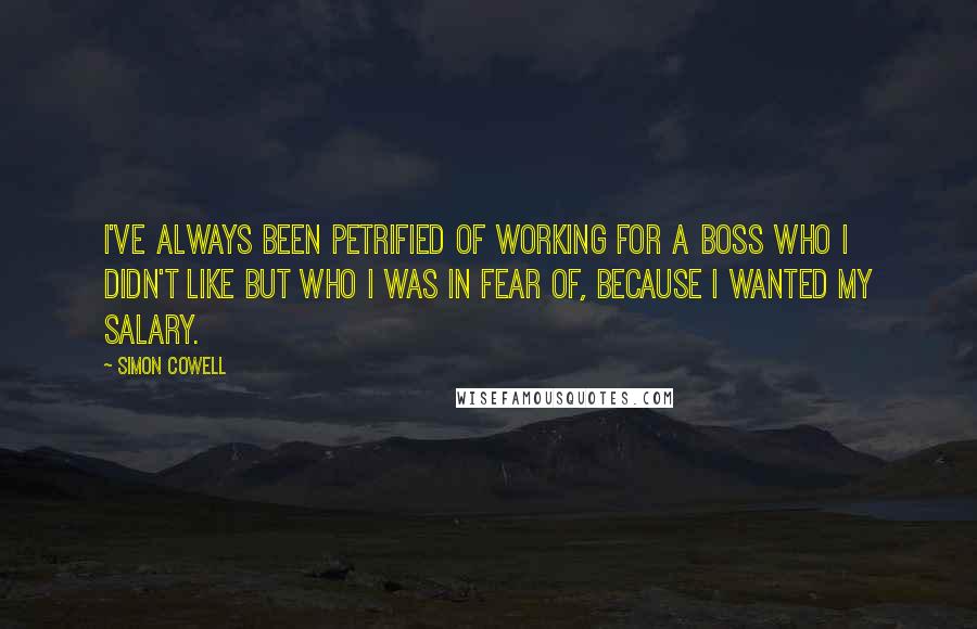 Simon Cowell Quotes: I've always been petrified of working for a boss who I didn't like but who I was in fear of, because I wanted my salary.
