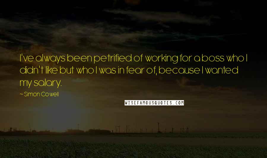 Simon Cowell Quotes: I've always been petrified of working for a boss who I didn't like but who I was in fear of, because I wanted my salary.