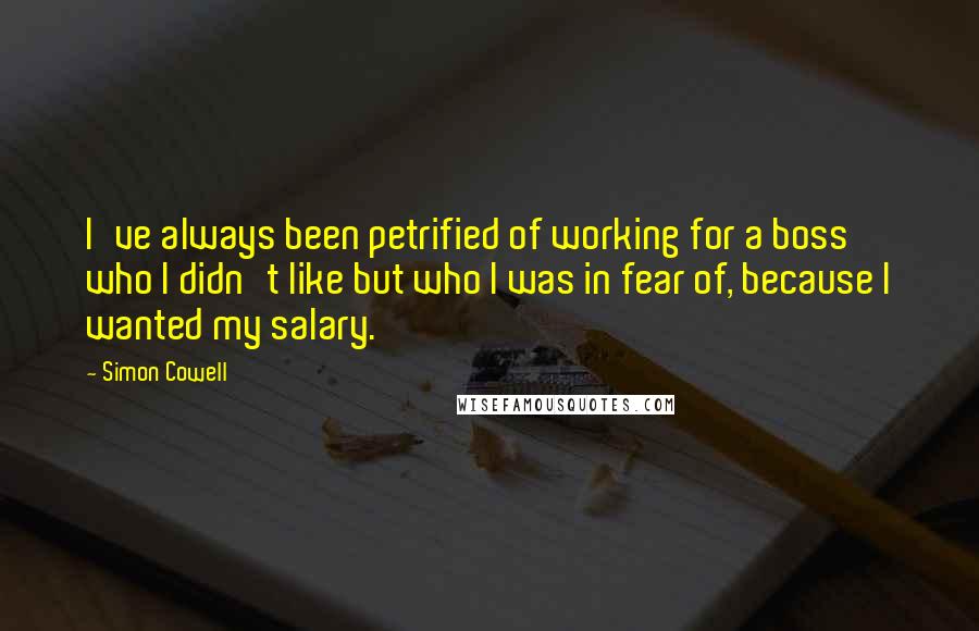 Simon Cowell Quotes: I've always been petrified of working for a boss who I didn't like but who I was in fear of, because I wanted my salary.