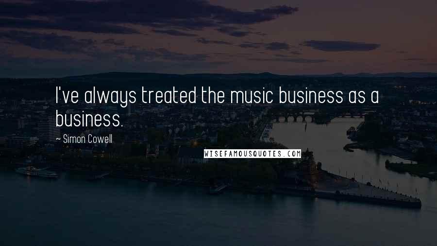 Simon Cowell Quotes: I've always treated the music business as a business.