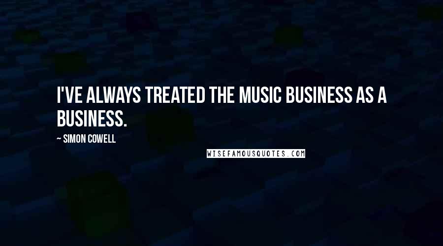 Simon Cowell Quotes: I've always treated the music business as a business.