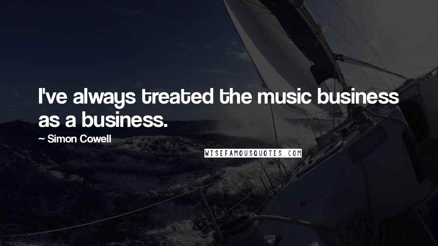 Simon Cowell Quotes: I've always treated the music business as a business.