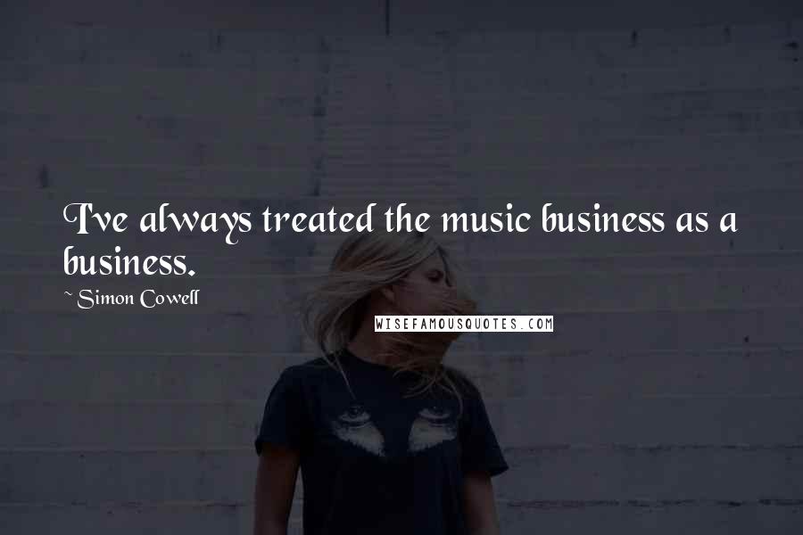 Simon Cowell Quotes: I've always treated the music business as a business.