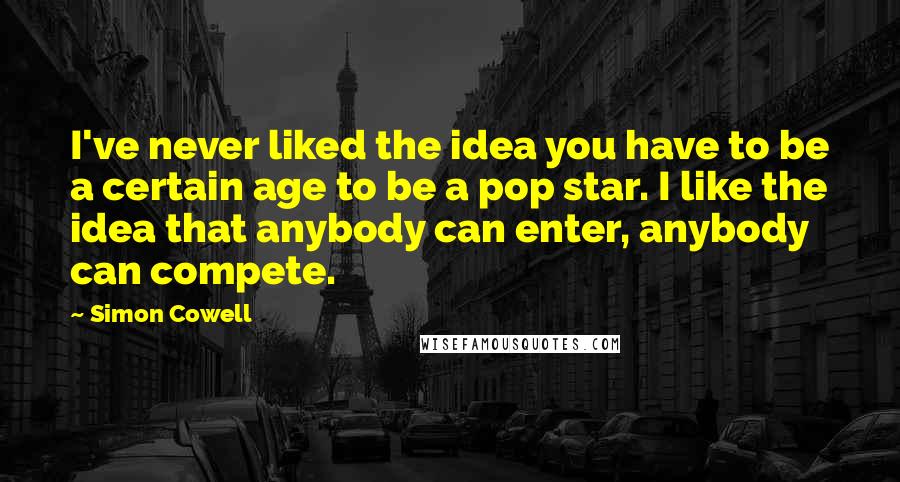 Simon Cowell Quotes: I've never liked the idea you have to be a certain age to be a pop star. I like the idea that anybody can enter, anybody can compete.