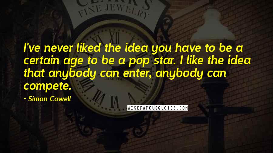 Simon Cowell Quotes: I've never liked the idea you have to be a certain age to be a pop star. I like the idea that anybody can enter, anybody can compete.