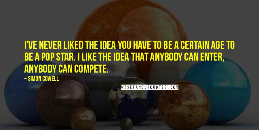 Simon Cowell Quotes: I've never liked the idea you have to be a certain age to be a pop star. I like the idea that anybody can enter, anybody can compete.