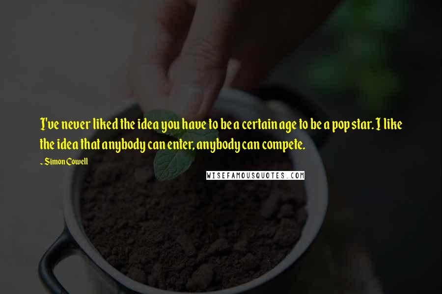 Simon Cowell Quotes: I've never liked the idea you have to be a certain age to be a pop star. I like the idea that anybody can enter, anybody can compete.