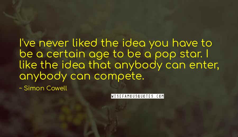 Simon Cowell Quotes: I've never liked the idea you have to be a certain age to be a pop star. I like the idea that anybody can enter, anybody can compete.