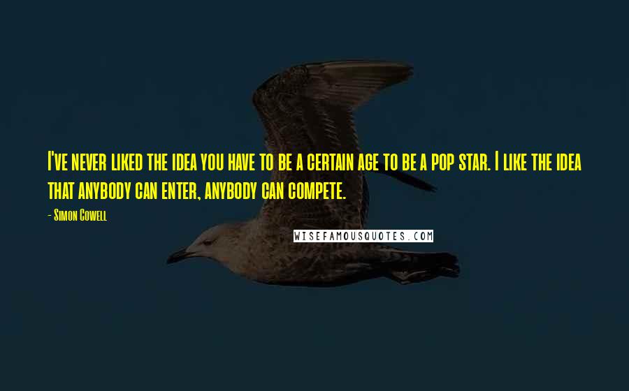 Simon Cowell Quotes: I've never liked the idea you have to be a certain age to be a pop star. I like the idea that anybody can enter, anybody can compete.