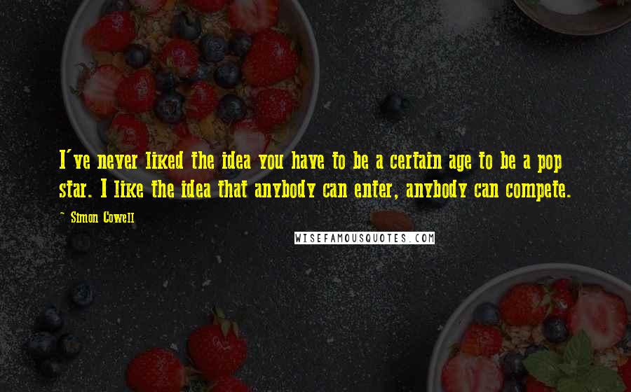 Simon Cowell Quotes: I've never liked the idea you have to be a certain age to be a pop star. I like the idea that anybody can enter, anybody can compete.