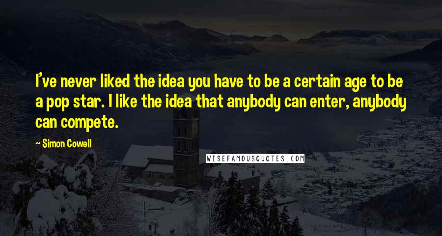 Simon Cowell Quotes: I've never liked the idea you have to be a certain age to be a pop star. I like the idea that anybody can enter, anybody can compete.