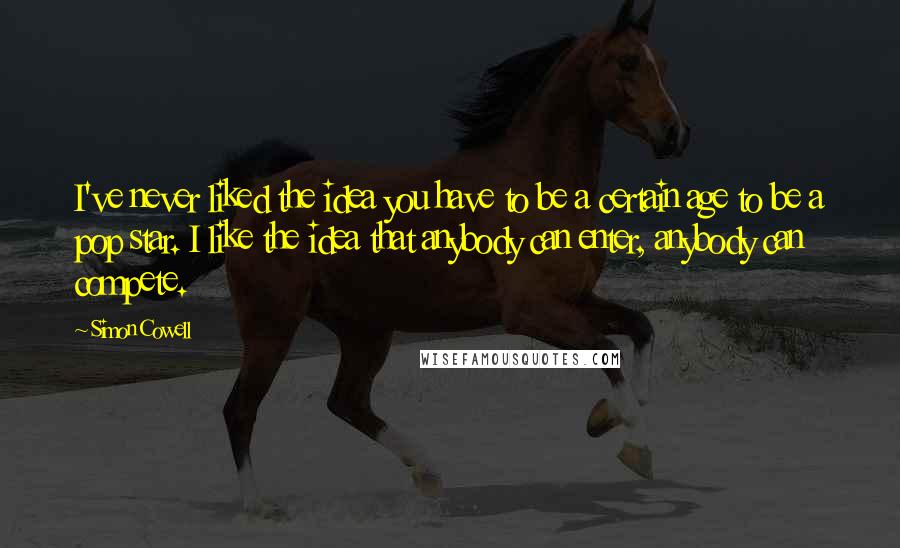 Simon Cowell Quotes: I've never liked the idea you have to be a certain age to be a pop star. I like the idea that anybody can enter, anybody can compete.