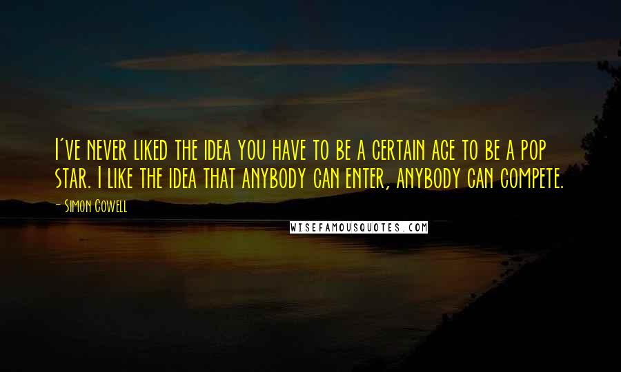 Simon Cowell Quotes: I've never liked the idea you have to be a certain age to be a pop star. I like the idea that anybody can enter, anybody can compete.