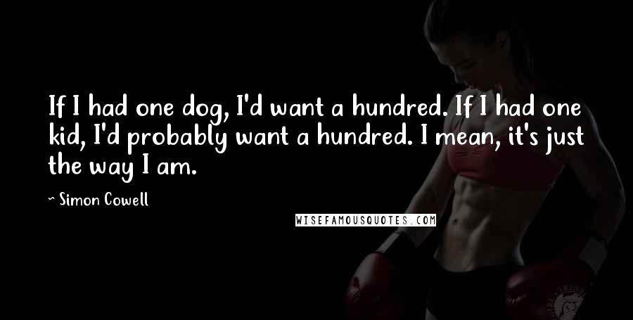 Simon Cowell Quotes: If I had one dog, I'd want a hundred. If I had one kid, I'd probably want a hundred. I mean, it's just the way I am.