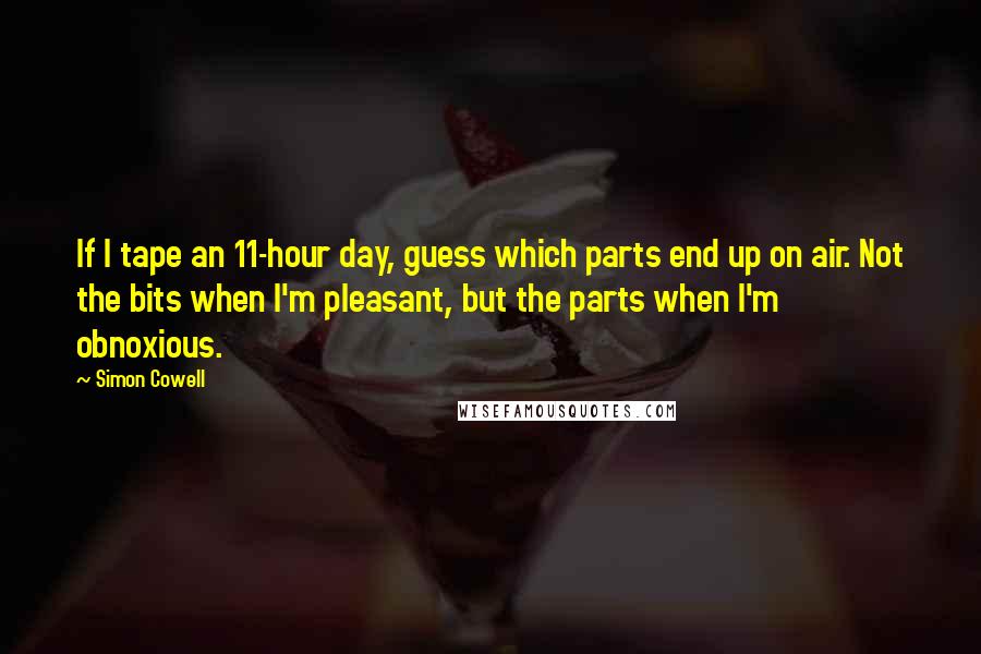 Simon Cowell Quotes: If I tape an 11-hour day, guess which parts end up on air. Not the bits when I'm pleasant, but the parts when I'm obnoxious.