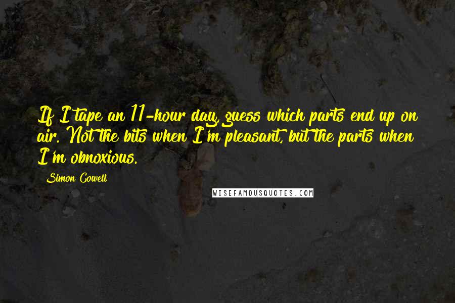 Simon Cowell Quotes: If I tape an 11-hour day, guess which parts end up on air. Not the bits when I'm pleasant, but the parts when I'm obnoxious.