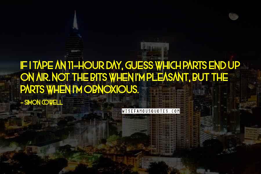 Simon Cowell Quotes: If I tape an 11-hour day, guess which parts end up on air. Not the bits when I'm pleasant, but the parts when I'm obnoxious.