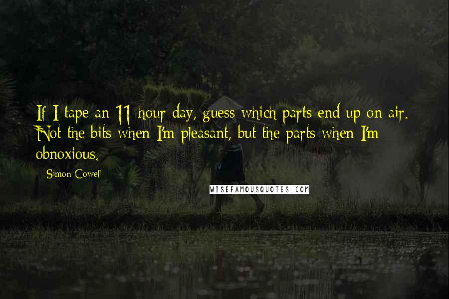 Simon Cowell Quotes: If I tape an 11-hour day, guess which parts end up on air. Not the bits when I'm pleasant, but the parts when I'm obnoxious.