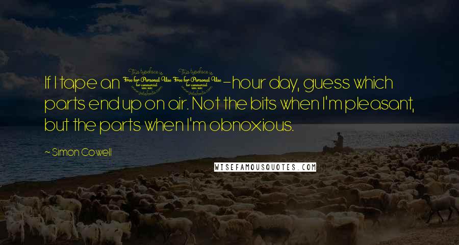 Simon Cowell Quotes: If I tape an 11-hour day, guess which parts end up on air. Not the bits when I'm pleasant, but the parts when I'm obnoxious.