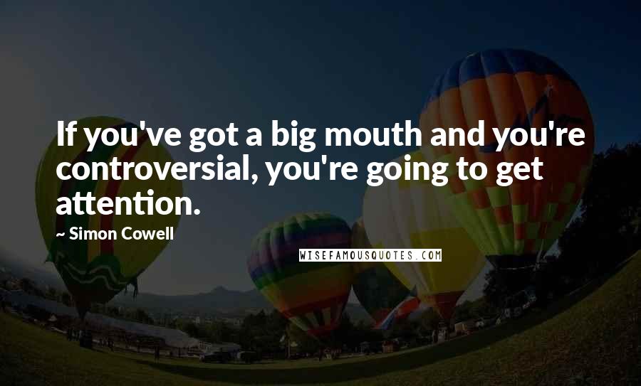 Simon Cowell Quotes: If you've got a big mouth and you're controversial, you're going to get attention.