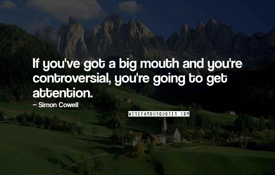 Simon Cowell Quotes: If you've got a big mouth and you're controversial, you're going to get attention.