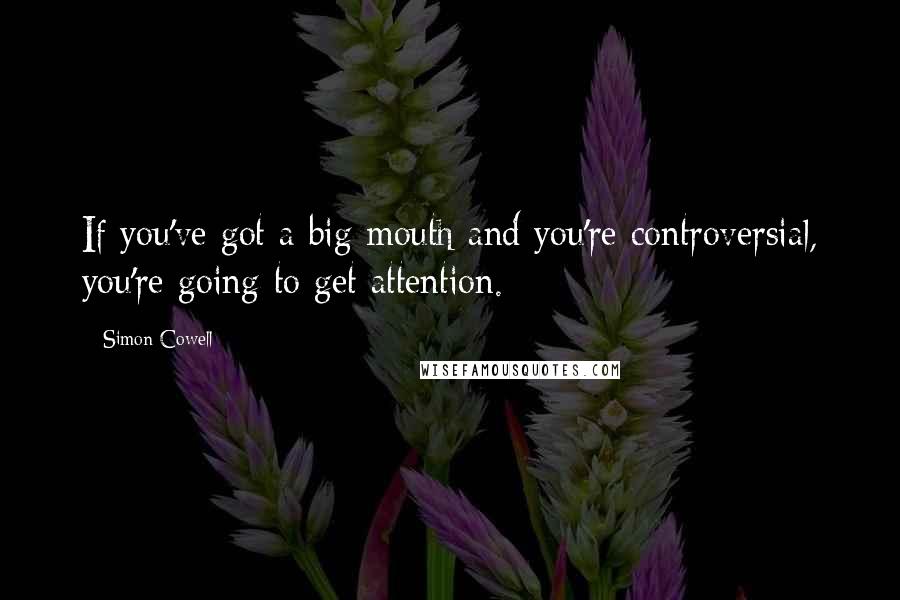 Simon Cowell Quotes: If you've got a big mouth and you're controversial, you're going to get attention.