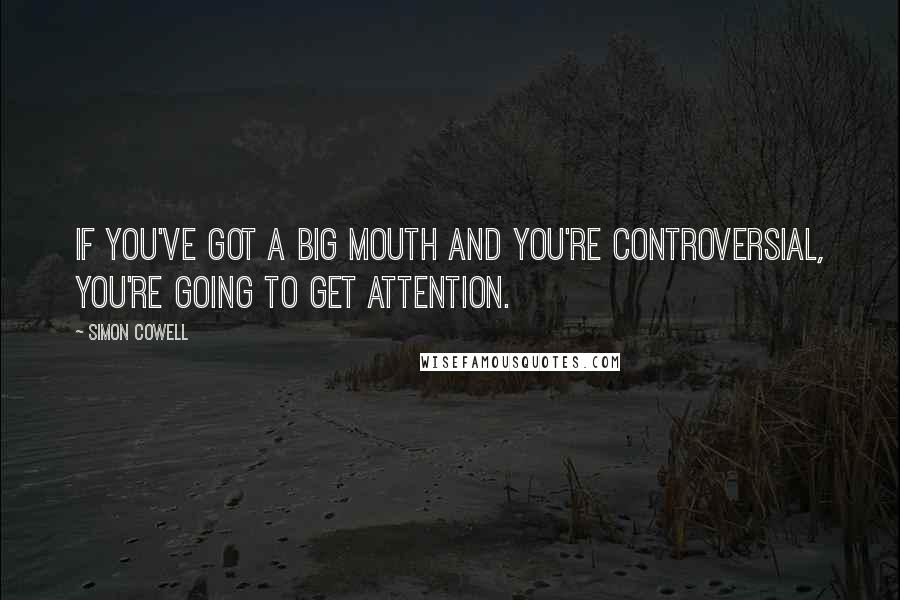 Simon Cowell Quotes: If you've got a big mouth and you're controversial, you're going to get attention.