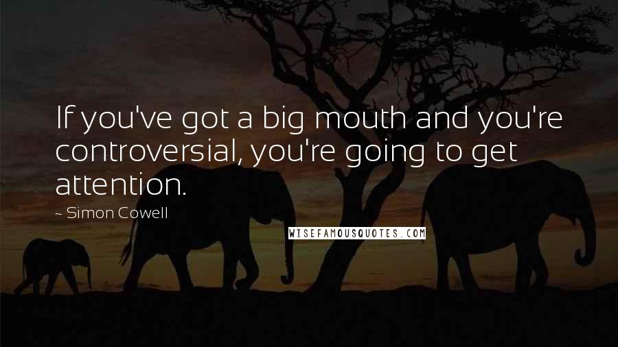 Simon Cowell Quotes: If you've got a big mouth and you're controversial, you're going to get attention.