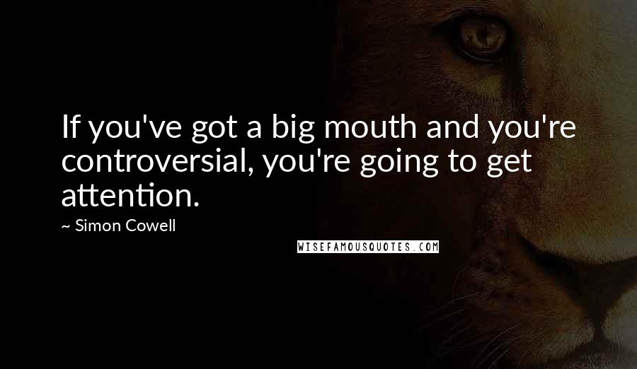 Simon Cowell Quotes: If you've got a big mouth and you're controversial, you're going to get attention.