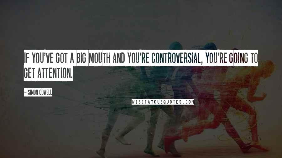 Simon Cowell Quotes: If you've got a big mouth and you're controversial, you're going to get attention.