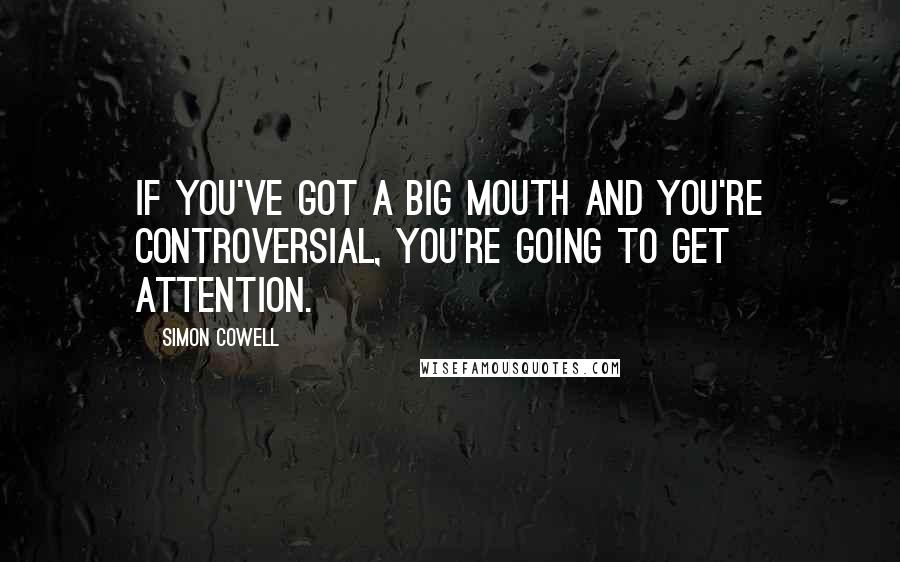 Simon Cowell Quotes: If you've got a big mouth and you're controversial, you're going to get attention.