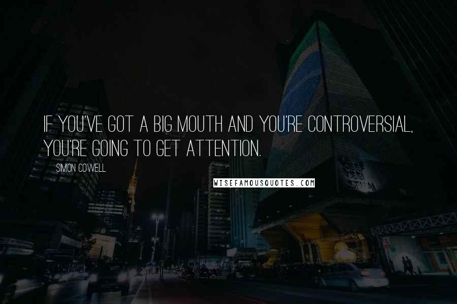 Simon Cowell Quotes: If you've got a big mouth and you're controversial, you're going to get attention.