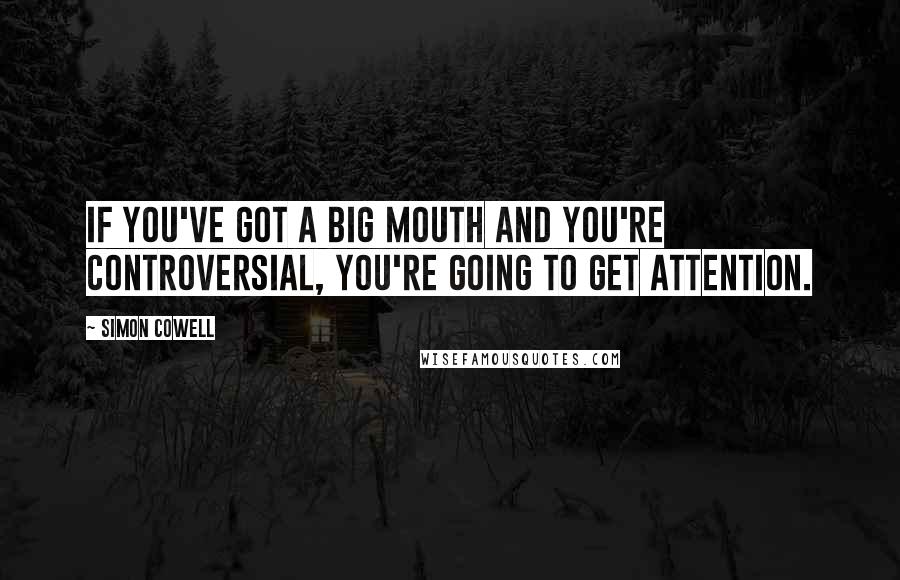 Simon Cowell Quotes: If you've got a big mouth and you're controversial, you're going to get attention.