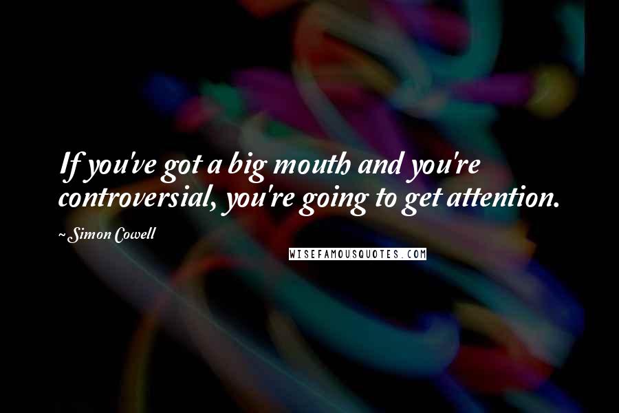 Simon Cowell Quotes: If you've got a big mouth and you're controversial, you're going to get attention.